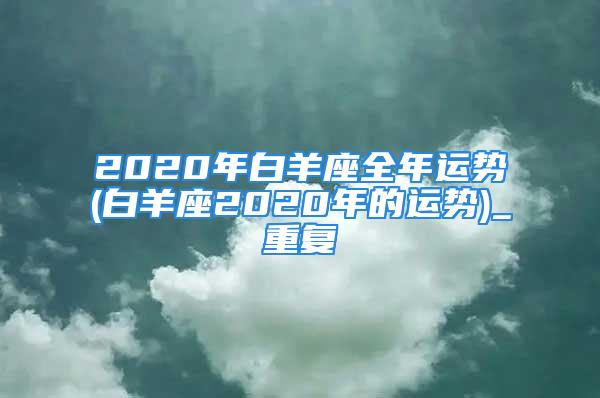 2020年白羊座全年运势(白羊座2020年的运势)_重复