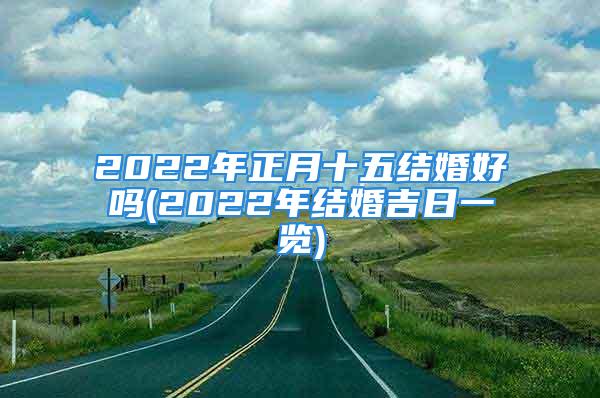 2022年正月十五结婚好吗(2022年结婚吉日一览)