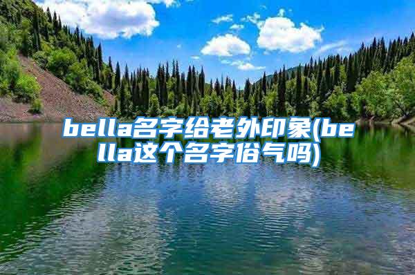 bella名字给老外印象(bella这个名字俗气吗)