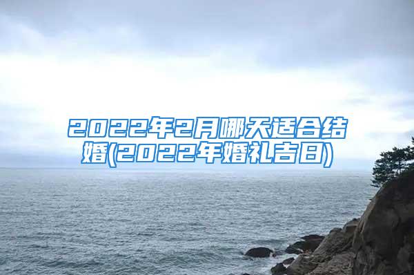 2022年2月哪天适合结婚(2022年婚礼吉日)