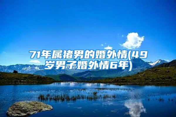 71年属猪男的婚外情(49岁男子婚外情6年)