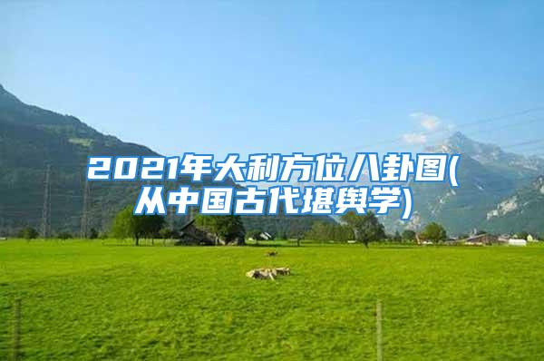 2021年大利方位八卦图(从中国古代堪舆学)