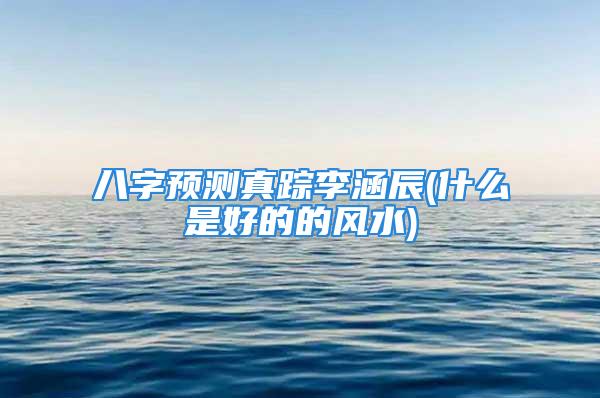 八字预测真踪李涵辰(什么是好的的风水)