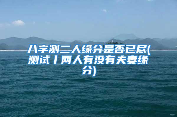 八字测二人缘分是否已尽(测试丨两人有没有夫妻缘分)