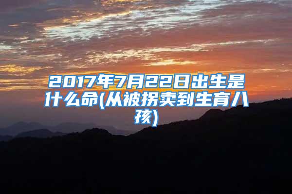 2017年7月22日出生是什么命(从被拐卖到生育八孩)