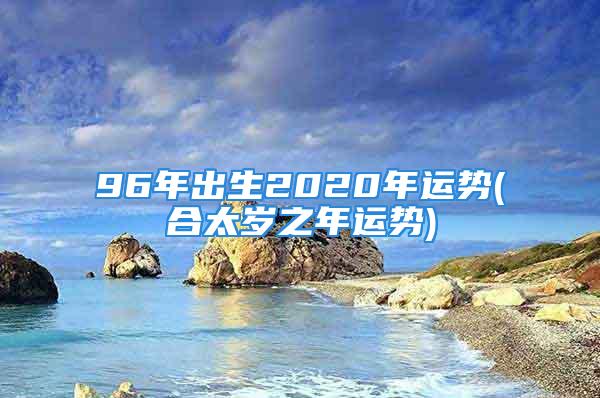 96年出生2020年运势(合太岁之年运势)