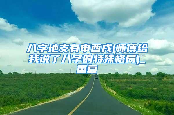 八字地支有申酉戌(师傅给我说了八字的特殊格局)_重复