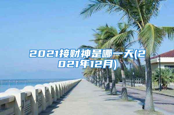 2021接财神是哪一天(2021年12月)