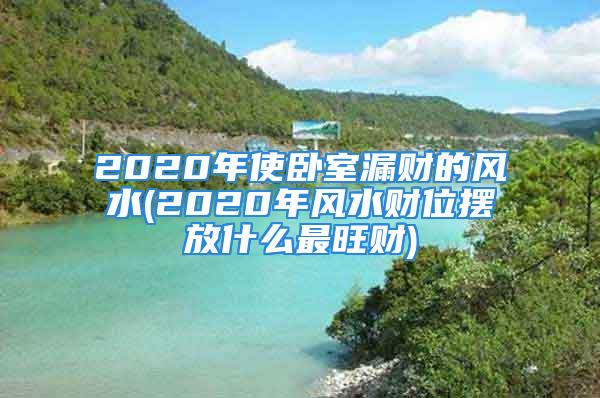 2020年使卧室漏财的风水(2020年风水财位摆放什么最旺财)