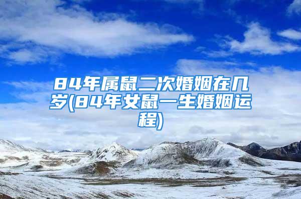 84年属鼠二次婚姻在几岁(84年女鼠一生婚姻运程)