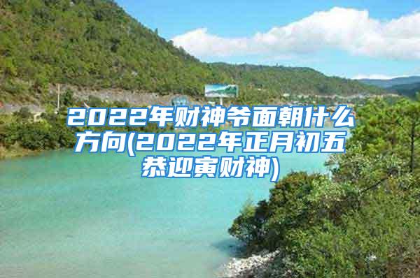 2022年财神爷面朝什么方向(2022年正月初五恭迎寅财神)