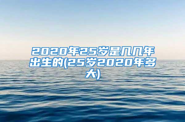 2020年25岁是几几年出生的(25岁2020年多大)