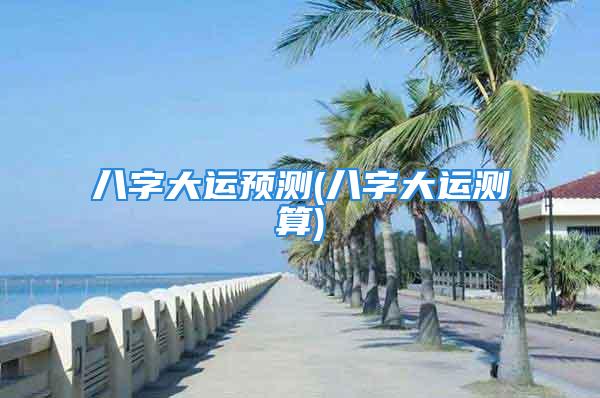 八字大运预测(八字大运测算)