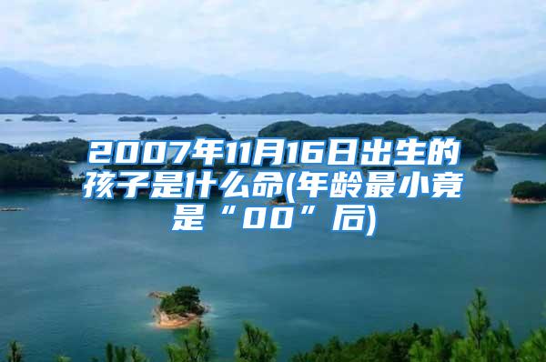 2007年11月16日出生的孩子是什么命(年龄最小竟是“00”后)