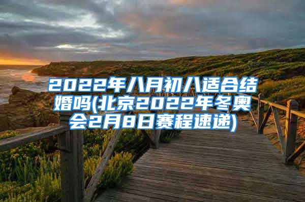 2022年八月初八适合结婚吗(北京2022年冬奥会2月8日赛程速递)