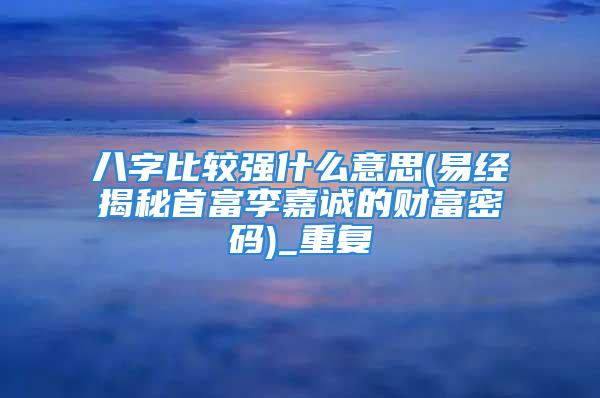 八字比较强什么意思(易经揭秘首富李嘉诚的财富密码)_重复