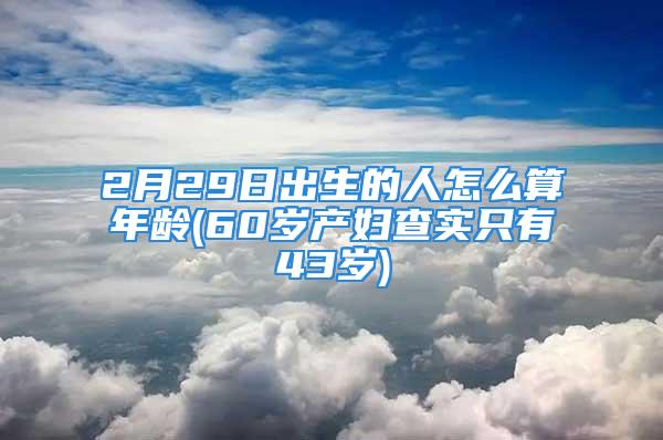 2月29日出生的人怎么算年龄(60岁产妇查实只有43岁)