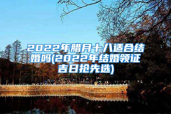 2022年腊月十八适合结婚吗(2022年结婚领证吉日抢先选)