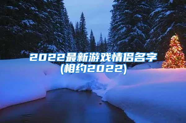 2022最新游戏情侣名字(相约2022)