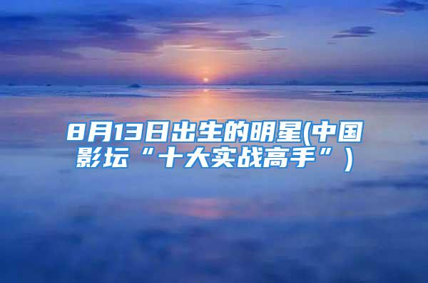 8月13日出生的明星(中国影坛“十大实战高手”)