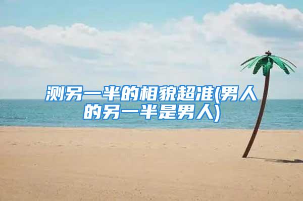 测另一半的相貌超准(男人的另一半是男人)