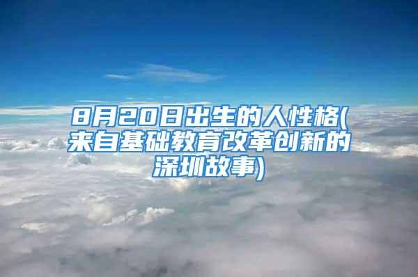 8月20日出生的人性格(来自基础教育改革创新的深圳故事)