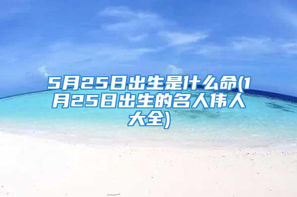 5月25日出生是什么命(1月25日出生的名人伟人大全)