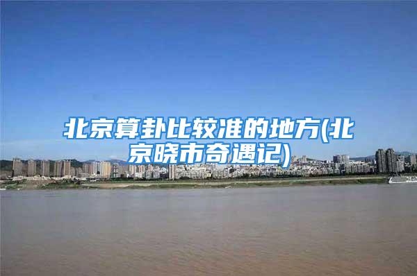 北京算卦比较准的地方(北京晓市奇遇记)