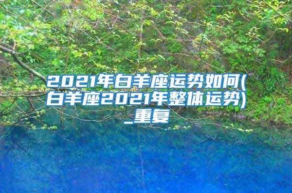 2021年白羊座运势如何(白羊座2021年整体运势)_重复