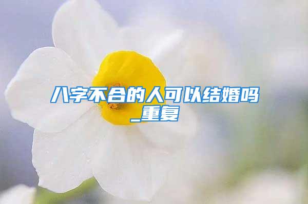 八字不合的人可以结婚吗_重复