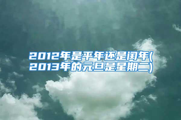 2012年是平年还是闰年(2013年的元旦是星期二)