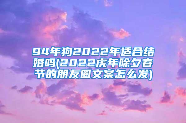 94年狗2022年适合结婚吗(2022虎年除夕春节的朋友圈文案怎么发)