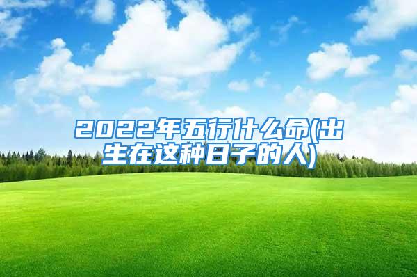 2022年五行什么命(出生在这种日子的人)