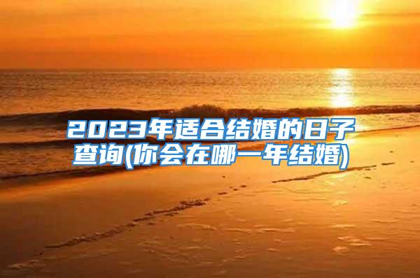 2023年适合结婚的日子查询(你会在哪一年结婚)