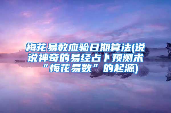 梅花易数应验日期算法(说说神奇的易经占卜预测术“梅花易数”的起源)