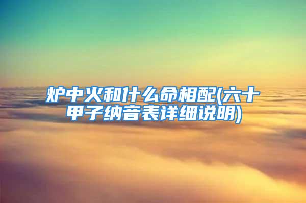 炉中火和什么命相配(六十甲子纳音表详细说明)