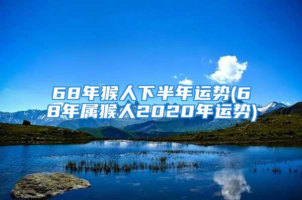 68年猴人下半年运势(68年属猴人2020年运势)