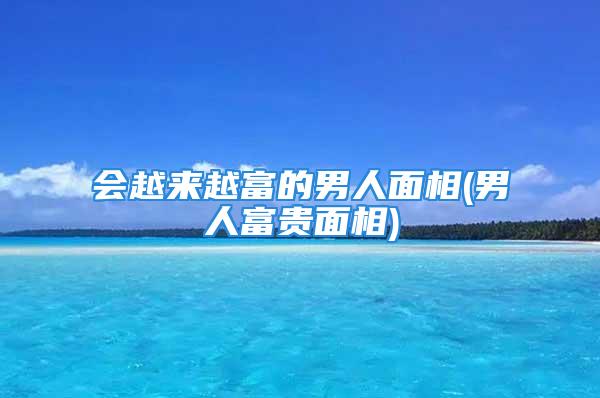 会越来越富的男人面相(男人富贵面相)