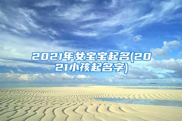 2021年女宝宝起名(2021小孩起名字)