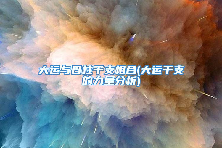 大运与日柱干支相合(大运干支的力量分析)