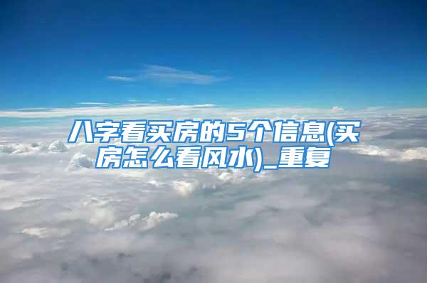 八字看买房的5个信息(买房怎么看风水)_重复