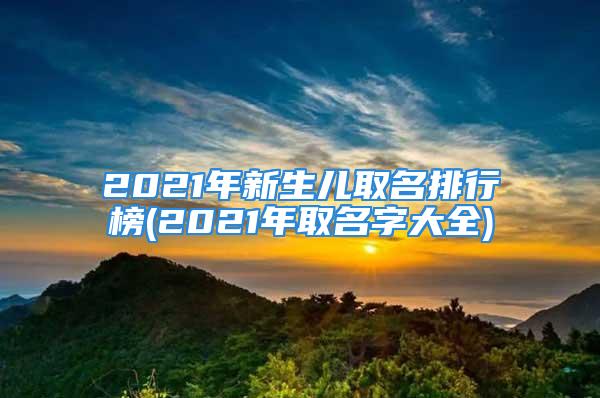 2021年新生儿取名排行榜(2021年取名字大全)