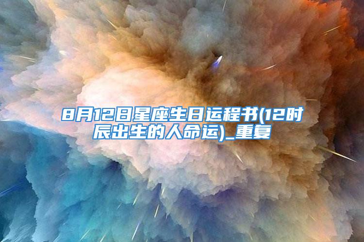 8月12日星座生日运程书(12时辰出生的人命运)_重复