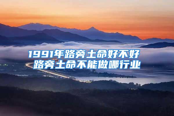 1991年路旁土命好不好 路旁土命不能做哪行业