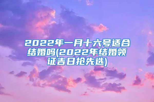 2022年一月十六号适合结婚吗(2022年结婚领证吉日抢先选)