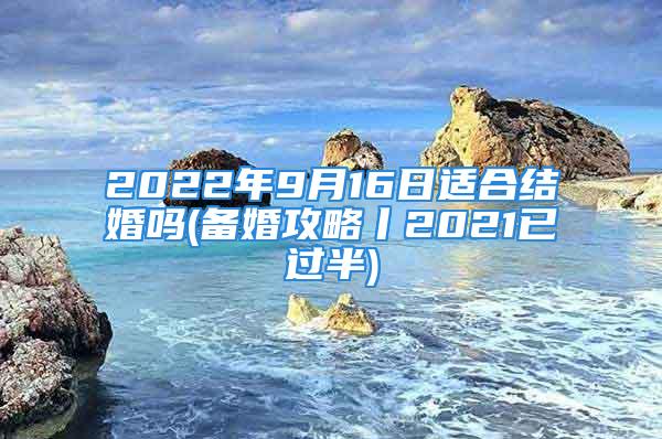 2022年9月16日适合结婚吗(备婚攻略丨2021已过半)