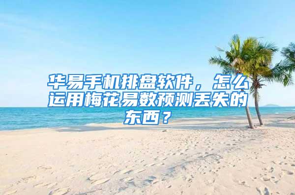 华易手机排盘软件，怎么运用梅花易数预测丢失的东西？