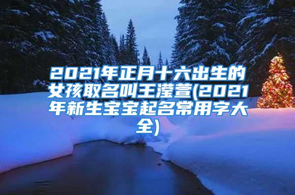 2021年正月十六出生的女孩取名叫王滢萱(2021年新生宝宝起名常用字大全)