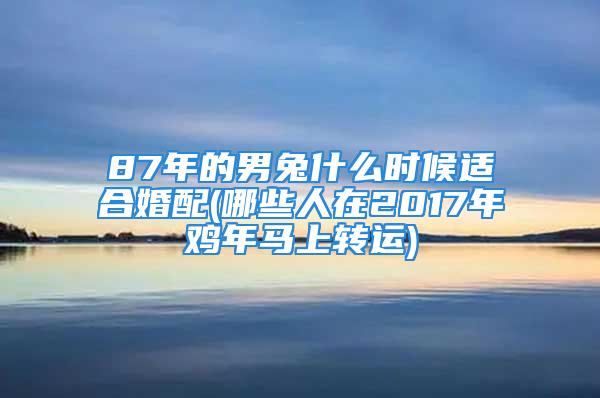 87年的男兔什么时候适合婚配(哪些人在2017年鸡年马上转运)