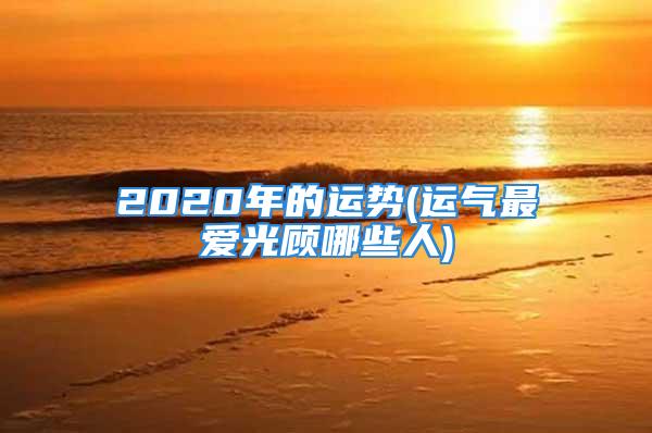 2020年的运势(运气最爱光顾哪些人)